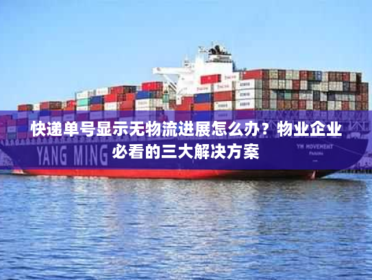 快递单号显示无物流进展怎么办？物业企业必看的三大解决方案