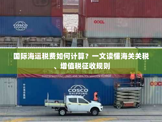 国际海运税费如何计算?一文读懂海关关税、增值税征收规则 国际海运税费如何计算?一文读懂海关关税、增值税征收规则