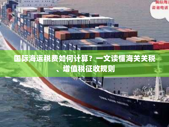 国际海运税费如何计算?一文读懂海关关税、增值税征收规则 国际海运税费如何计算?一文读懂海关关税、增值税征收规则