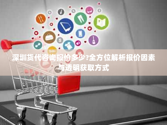 深圳货代咨询报价多少?全方位解析报价因素与透明获取方式