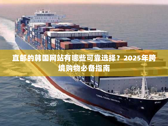 直邮的韩国网站有哪些可靠选择？2025年跨境购物必备指南
