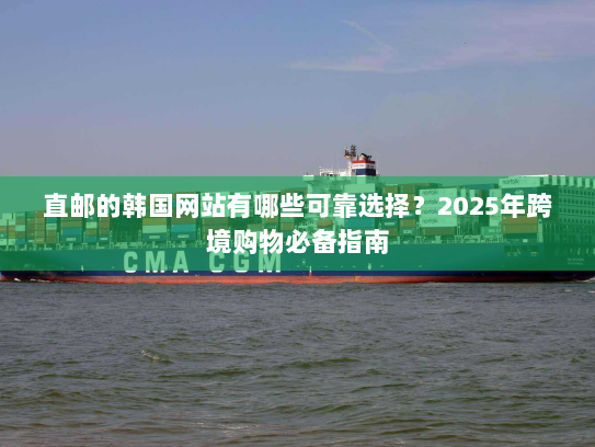 直邮的韩国网站有哪些可靠选择？2025年跨境购物必备指南