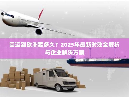 空运到欧洲要多久？2025年最新时效全解析与企业解决方案