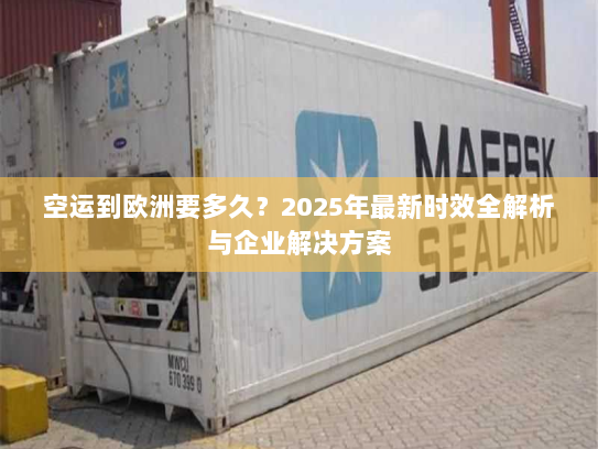 空运到欧洲要多久？2025年最新时效全解析与企业解决方案