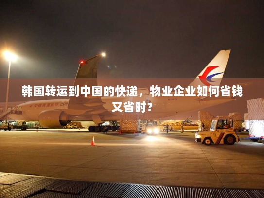 韩国转运到中国的快递,物业企业如何省钱又省时? 韩国转运到中国的快递,物业企业如何省钱又省时?