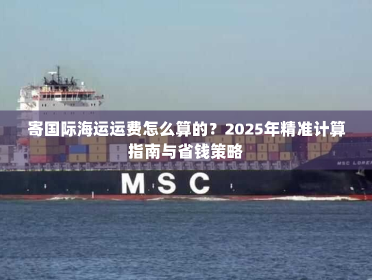 寄国际海运运费怎么算的？2025年精准计算指南与省钱策略