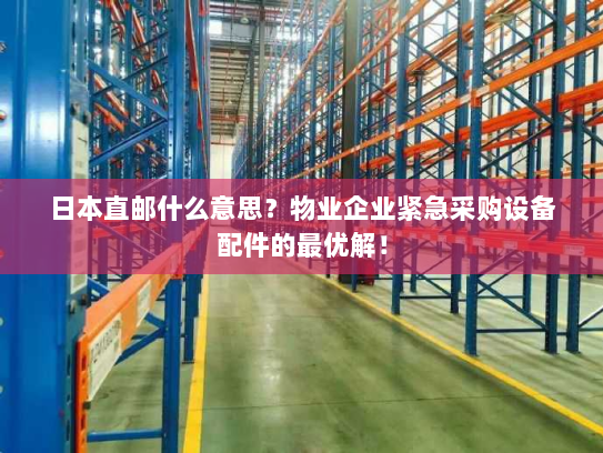日本直邮什么意思？物业企业紧急采购设备配件的最优解！