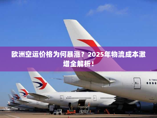 欧洲空运价格为何暴涨？2025年物流成本激增全解析！