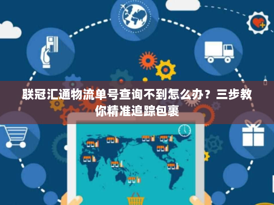 联冠汇通物流单号查询不到怎么办？三步教你精准追踪包裹