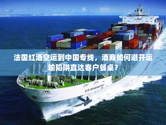 法国红酒空运到中国专线，酒商如何避开运输陷阱直达客户餐桌？