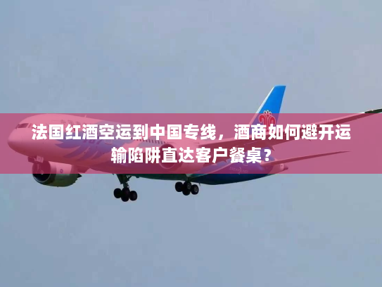 法国红酒空运到中国专线，酒商如何避开运输陷阱直达客户餐桌？