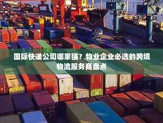 国际快递公司哪家强?物业企业必选的跨境物流服务商盘点 国际快递公司哪家强?物业企业必选的跨境物流服务商盘点