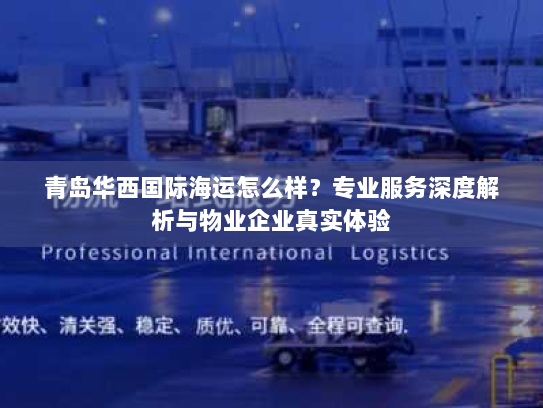 青岛华西国际海运怎么样?专业服务深度解析与物业企业真实体验 青岛华西国际海运怎么样?专业服务深度解析与物业企业真实体验