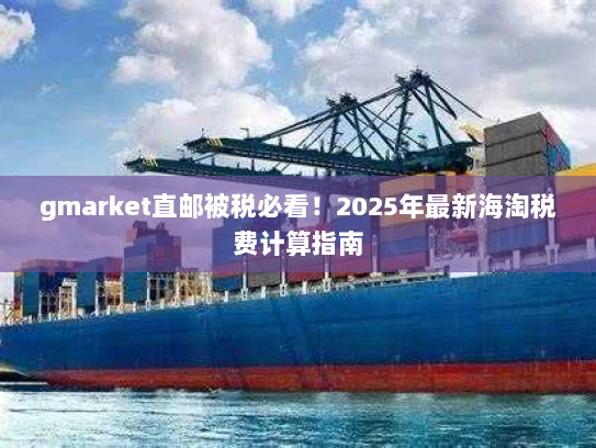 gmarket直邮被税必看!2025年最新海淘税费计算指南 gmarket直邮被税必看!2025年最新海淘税费计算指南