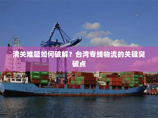 清关难题如何破解？台湾专线物流的关键突破点