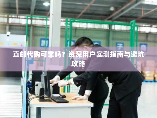 直邮代购可靠吗?资深用户实测指南与避坑攻略 直邮代购可靠吗?资深用户实测指南与避坑攻略