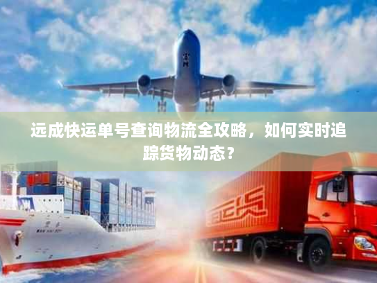 远成快运单号查询物流全攻略,如何实时追踪货物动态? 远成快运单号查询物流全攻略,如何实时追踪货物动态?