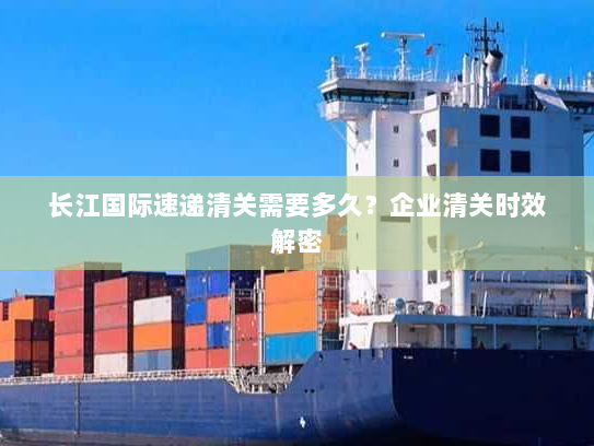 长江国际速递清关需要多久？企业清关时效解密