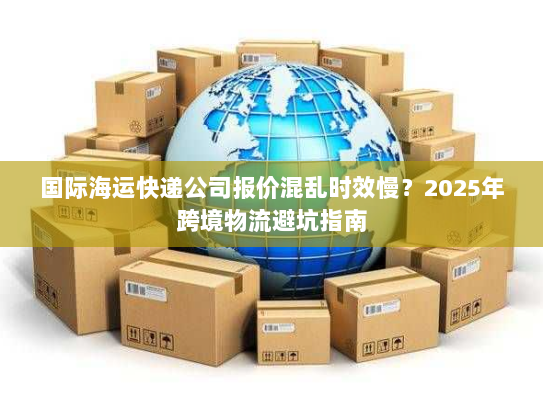 国际海运快递公司报价混乱时效慢？2025年跨境物流避坑指南