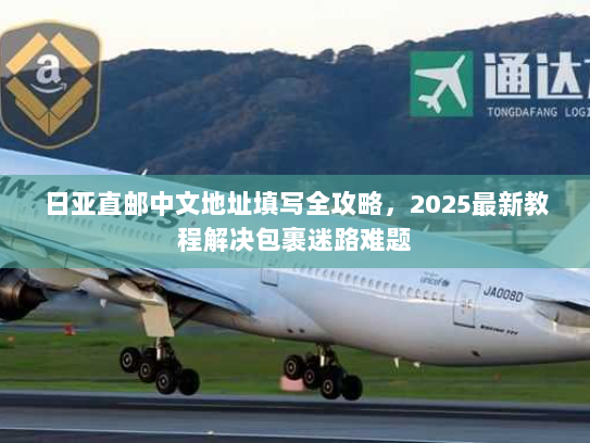 日亚直邮中文地址填写全攻略，2025最新教程解决包裹迷路难题