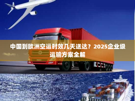 中国到欧洲空运时效几天送达？2025企业级运输方案全解