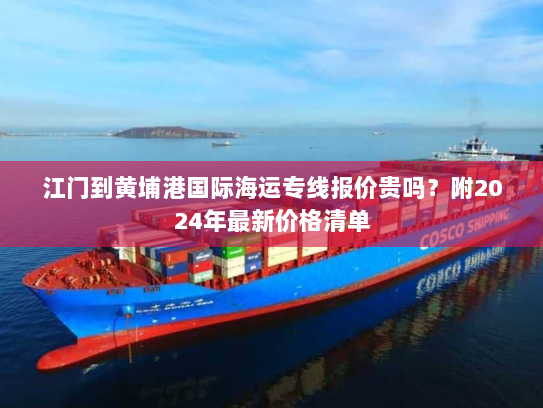 江门到黄埔港国际海运专线报价贵吗？附2024年最新价格清单