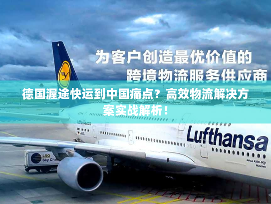 德国渥途快运到中国痛点?高效物流解决方案实战解析! 德国渥途快运到中国痛点?高效物流解决方案实战解析!