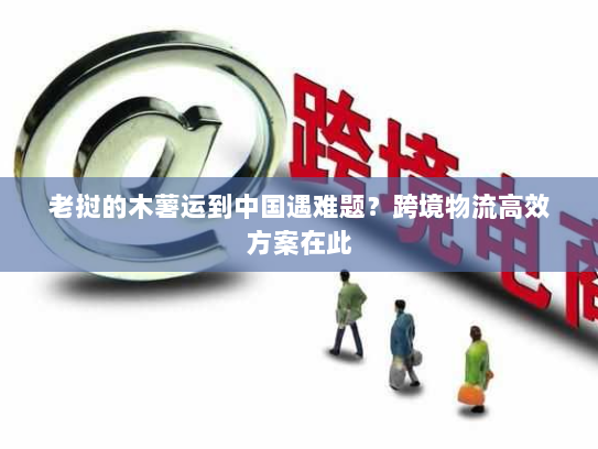 老挝的木薯运到中国遇难题？跨境物流高效方案在此