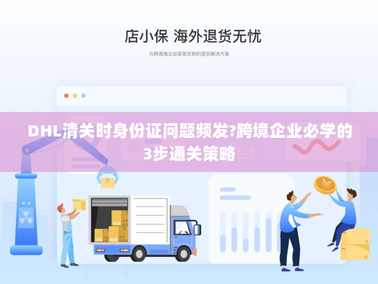 DHL清关时身份证问题频发?跨境企业必学的3步通关策略 DHL清关时身份证问题频发?跨境企业必学的3步通关策略