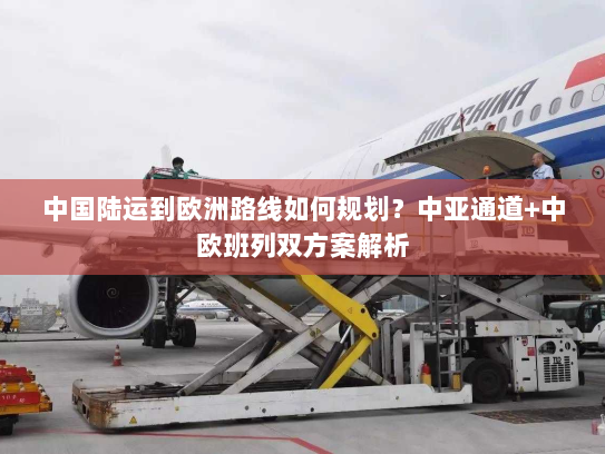 中国陆运到欧洲路线如何规划?中亚通道+中欧班列双方案解析 中国陆运到欧洲路线如何规划?中亚通道+中欧班列双方案解析