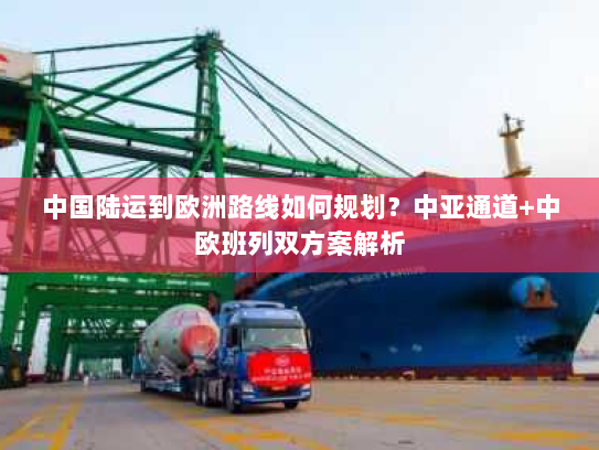 中国陆运到欧洲路线如何规划?中亚通道+中欧班列双方案解析 中国陆运到欧洲路线如何规划?中亚通道+中欧班列双方案解析