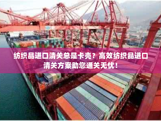 纺织品进口清关总是卡壳?高效纺织品进口清关方案助您通关无忧! 纺织品进口清关总是卡壳?高效纺织品进口清关方案助您通关无忧!