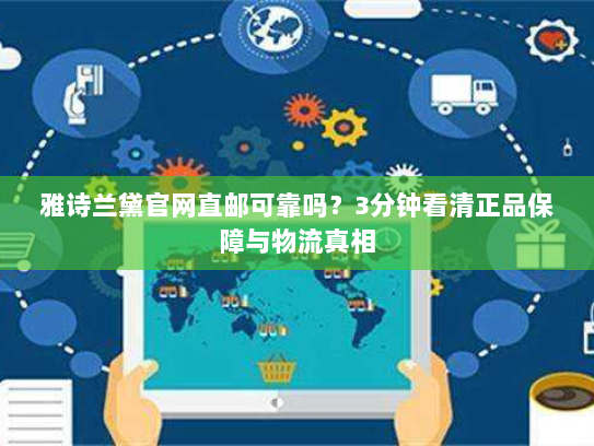 雅诗兰黛官网直邮可靠吗?3分钟看清正品保障与物流真相 雅诗兰黛官网直邮可靠吗?3分钟看清正品保障与物流真相