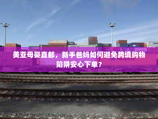 美亚母婴直邮，新手爸妈如何避免跨境购物陷阱安心下单？