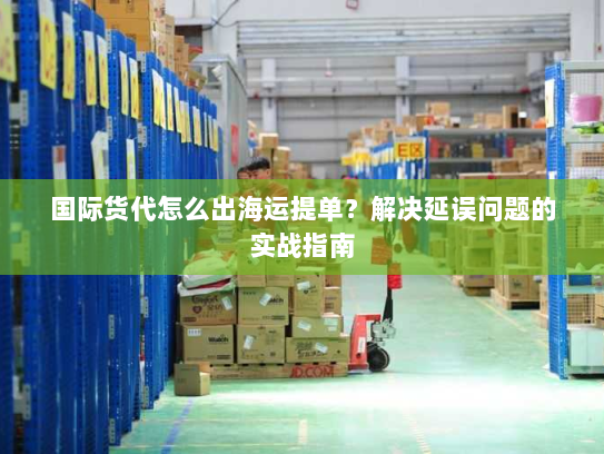 国际货代怎么出海运提单？解决延误问题的实战指南