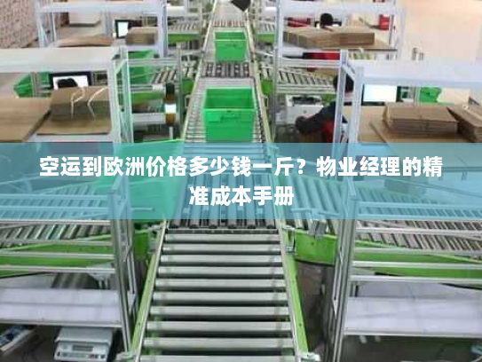 空运到欧洲价格多少钱一斤?物业经理的精准成本手册 空运到欧洲价格多少钱一斤?物业经理的精准成本手册