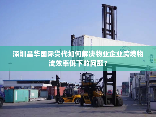 深圳昌华国际货代如何解决物业企业跨境物流效率低下的问题？