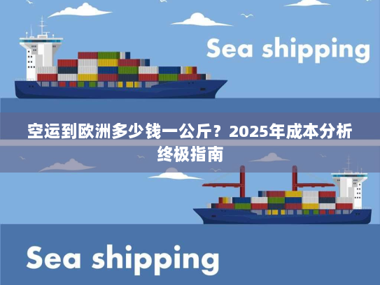 空运到欧洲多少钱一公斤？2025年成本分析终极指南