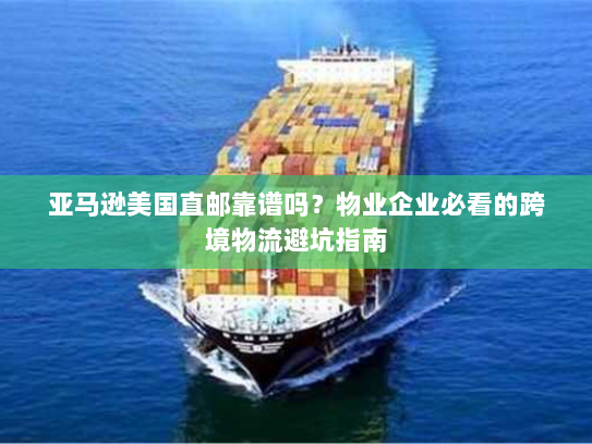 亚马逊美国直邮靠谱吗？物业企业必看的跨境物流避坑指南
