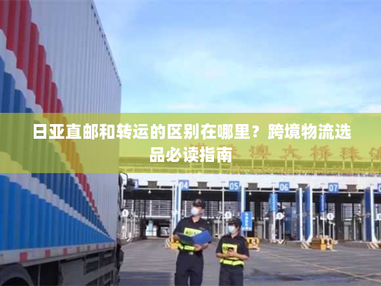 日亚直邮和转运的区别在哪里?跨境物流选品必读指南 日亚直邮和转运的区别在哪里?跨境物流选品必读指南