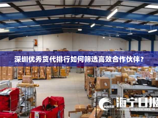 深圳优秀货代排行如何筛选高效合作伙伴？