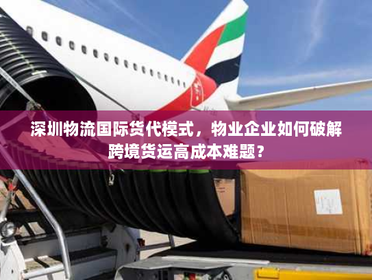 深圳物流国际货代模式，物业企业如何破解跨境货运高成本难题？