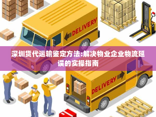 深圳货代运输鉴定方法:解决物业企业物流延误的实操指南