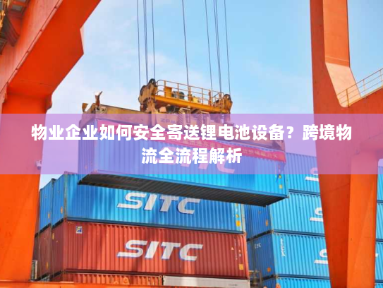 物业企业如何安全寄送锂电池设备？跨境物流全流程解析