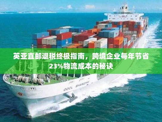英亚直邮退税终极指南,跨境企业每年节省23%物流成本的秘诀 英亚直邮退税终极指南,跨境企业每年节省23%物流成本的秘诀