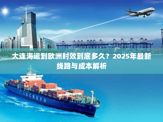 大连海运到欧洲时效到底多久?2025年最新线路与成本解析 大连海运到欧洲时效到底多久?2025年最新线路与成本解析