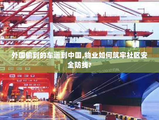 外国偷到的车运到中国,物业如何筑牢社区安全防线?