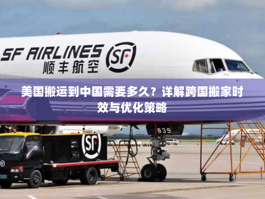 美国搬运到中国需要多久？详解跨国搬家时效与优化策略