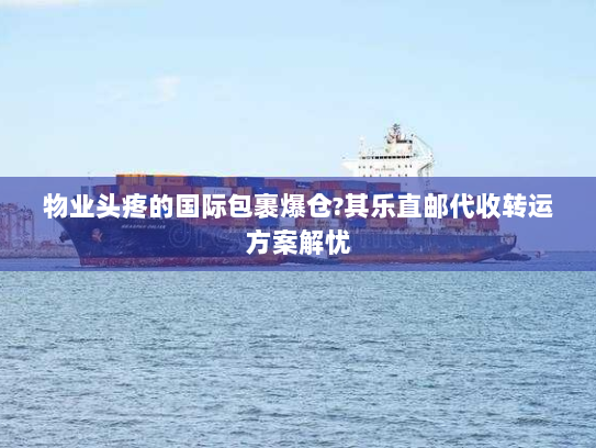 物业头疼的国际包裹爆仓?其乐直邮代收转运方案解忧 物业头疼的国际包裹爆仓?其乐直邮代收转运方案解忧