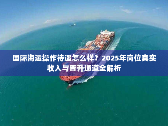 国际海运操作待遇怎么样？2025年岗位真实收入与晋升通道全解析